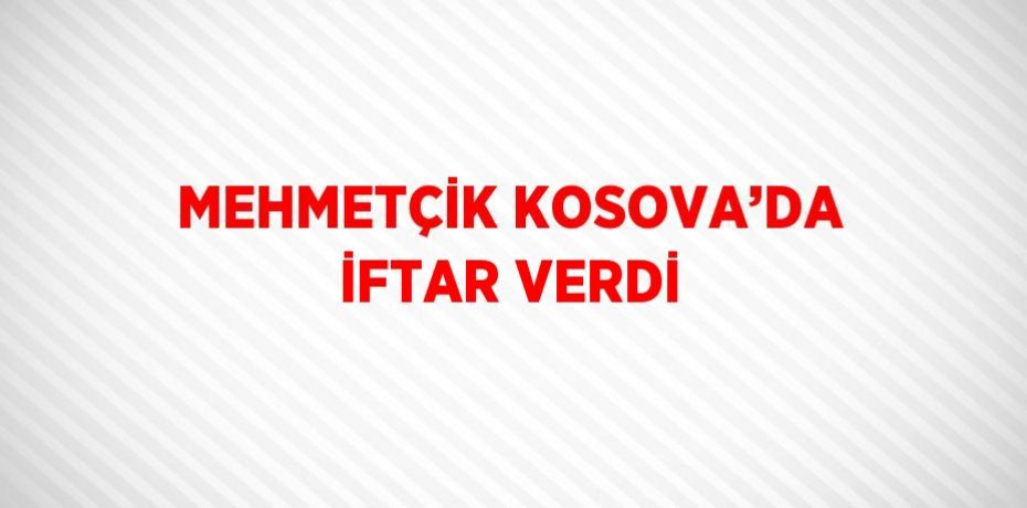 MEHMETÇİK KOSOVA’DA İFTAR VERDİ