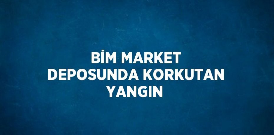 BİM MARKET DEPOSUNDA KORKUTAN YANGIN