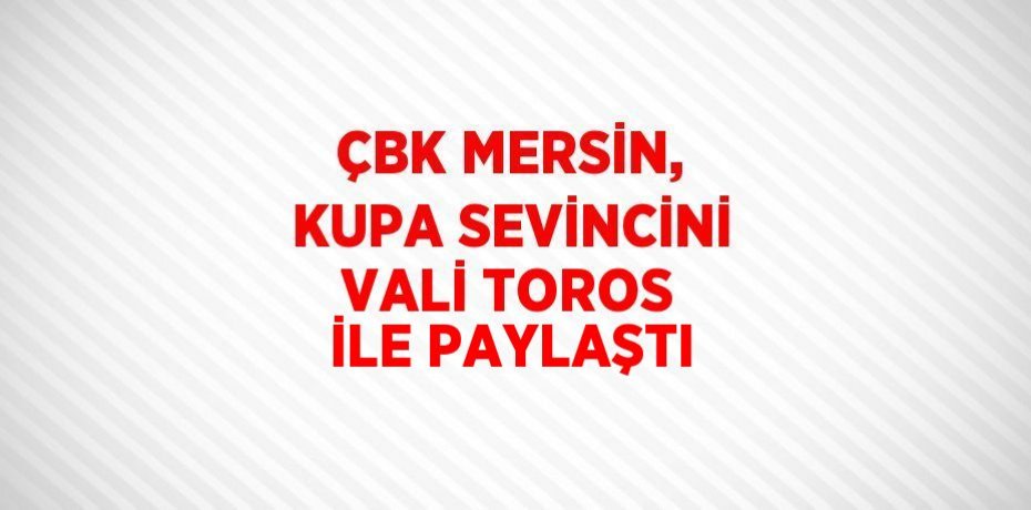 ÇBK MERSİN, KUPA SEVİNCİNİ VALİ TOROS İLE PAYLAŞTI