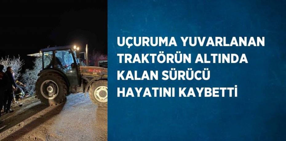 UÇURUMA YUVARLANAN TRAKTÖRÜN ALTINDA KALAN SÜRÜCÜ HAYATINI KAYBETTİ