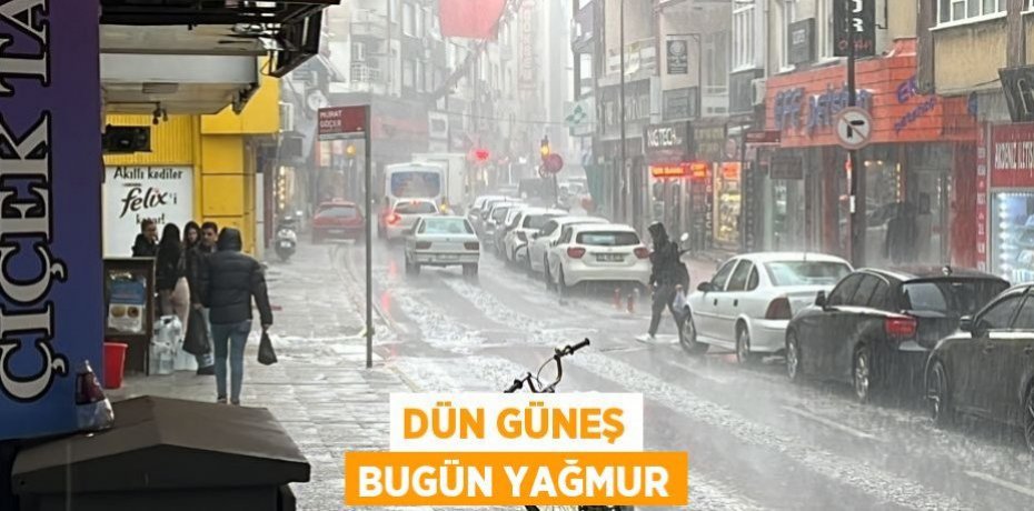 DÜN GÜNEŞ BUGÜN YAĞMUR
