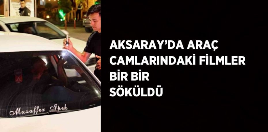 AKSARAY’DA ARAÇ CAMLARINDAKİ FİLMLER BİR BİR SÖKÜLDÜ