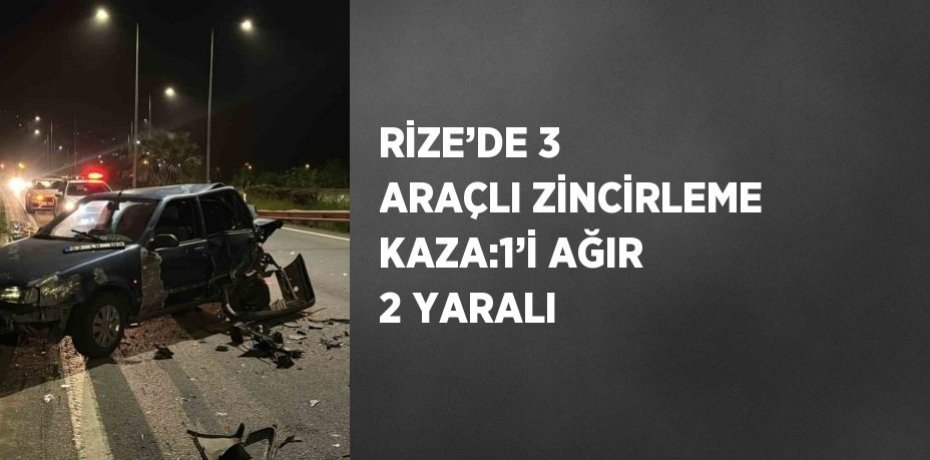 RİZE’DE 3 ARAÇLI ZİNCİRLEME KAZA:1’İ AĞIR 2 YARALI