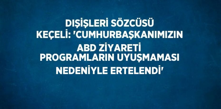DIŞİŞLERİ SÖZCÜSÜ KEÇELİ: 'CUMHURBAŞKANIMIZIN ABD ZİYARETİ PROGRAMLARIN UYUŞMAMASI NEDENİYLE ERTELENDİ'