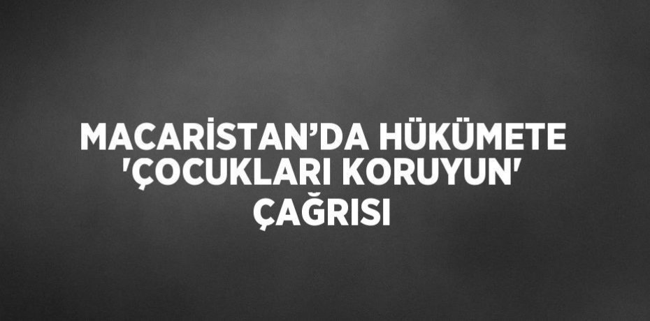 MACARİSTAN’DA HÜKÜMETE 'ÇOCUKLARI KORUYUN' ÇAĞRISI