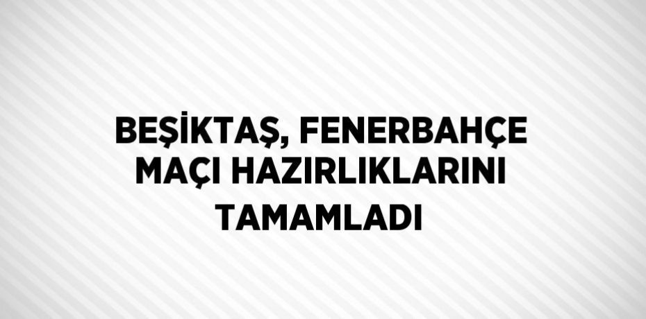 BEŞİKTAŞ, FENERBAHÇE MAÇI HAZIRLIKLARINI TAMAMLADI