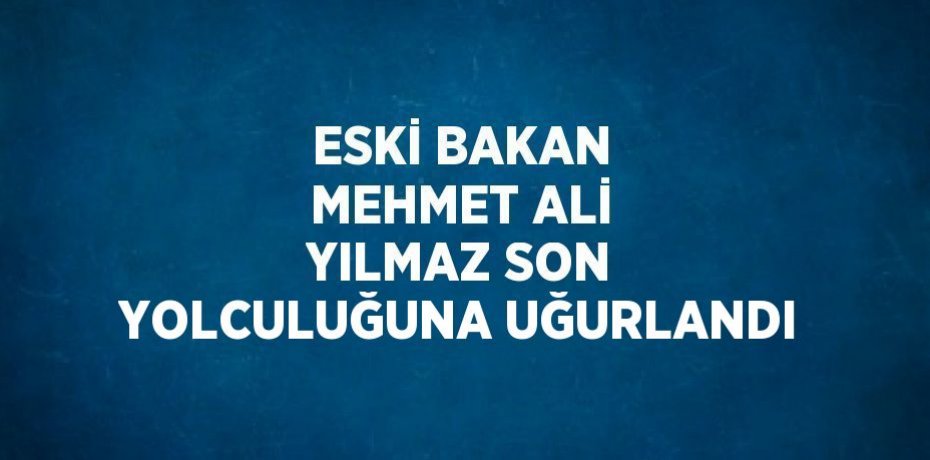 ESKİ BAKAN MEHMET ALİ YILMAZ SON YOLCULUĞUNA UĞURLANDI