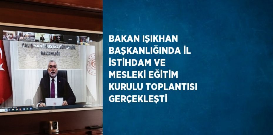 BAKAN IŞIKHAN BAŞKANLIĞINDA İL İSTİHDAM VE MESLEKİ EĞİTİM KURULU TOPLANTISI GERÇEKLEŞTİ