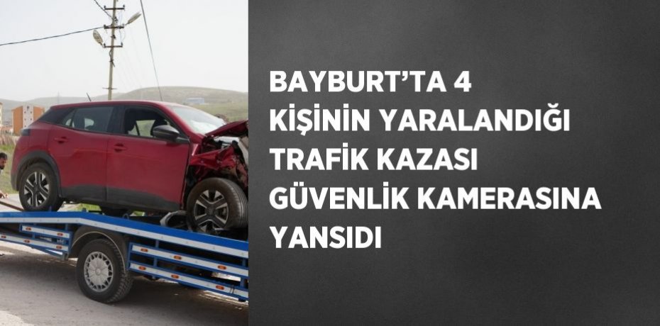 BAYBURT’TA 4 KİŞİNİN YARALANDIĞI TRAFİK KAZASI GÜVENLİK KAMERASINA YANSIDI