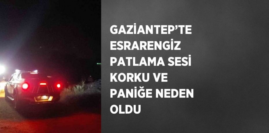 GAZİANTEP’TE ESRARENGİZ PATLAMA SESİ KORKU VE PANİĞE NEDEN OLDU