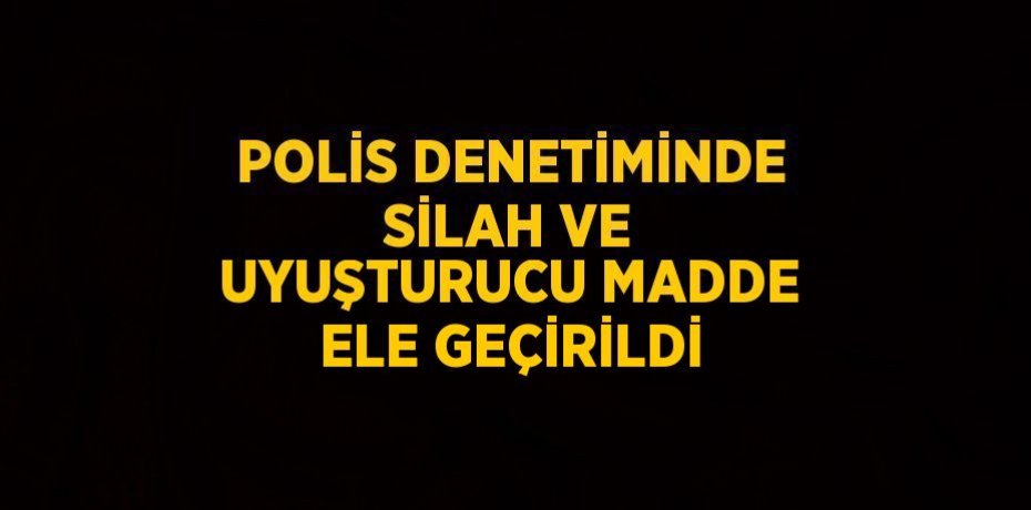 POLİS DENETİMİNDE SİLAH VE UYUŞTURUCU MADDE ELE GEÇİRİLDİ