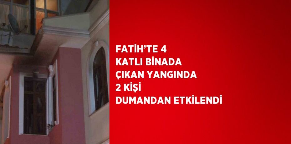 FATİH’TE 4 KATLI BİNADA ÇIKAN YANGINDA 2 KİŞİ DUMANDAN ETKİLENDİ