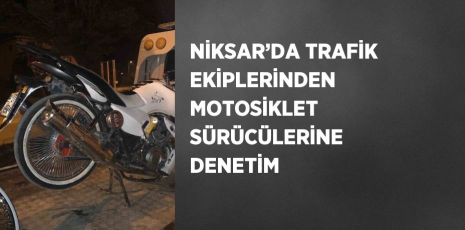 NİKSAR’DA TRAFİK EKİPLERİNDEN MOTOSİKLET SÜRÜCÜLERİNE DENETİM