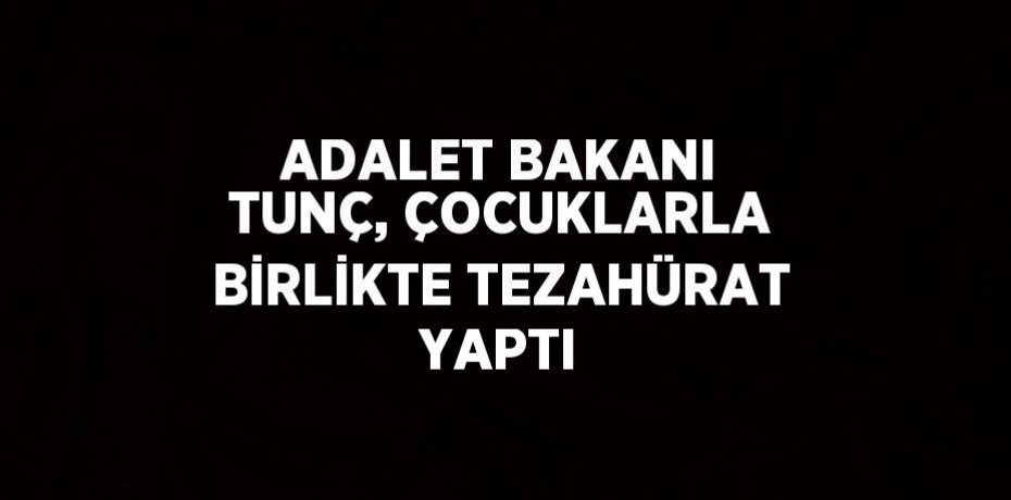 ADALET BAKANI TUNÇ, ÇOCUKLARLA BİRLİKTE TEZAHÜRAT YAPTI