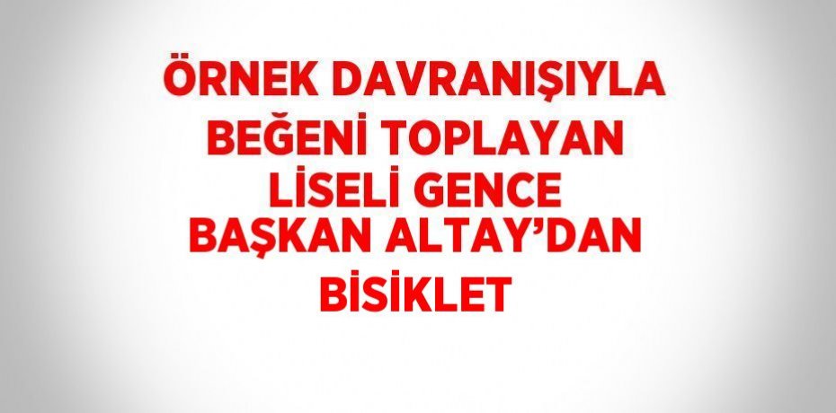 ÖRNEK DAVRANIŞIYLA BEĞENİ TOPLAYAN LİSELİ GENCE BAŞKAN ALTAY’DAN BİSİKLET