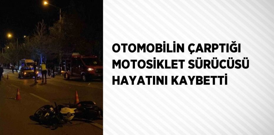OTOMOBİLİN ÇARPTIĞI MOTOSİKLET SÜRÜCÜSÜ HAYATINI KAYBETTİ