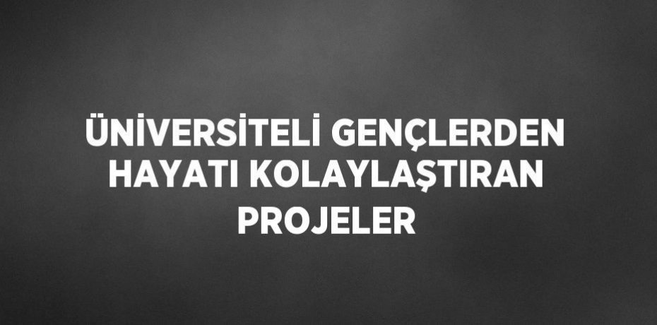 ÜNİVERSİTELİ GENÇLERDEN HAYATI KOLAYLAŞTIRAN PROJELER