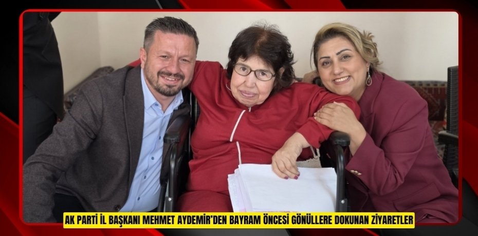 AK PARTİ İL BAŞKANI MEHMET AYDEMİR’DEN BAYRAM ÖNCESİ GÖNÜLLERE DOKUNAN ZİYARETLER