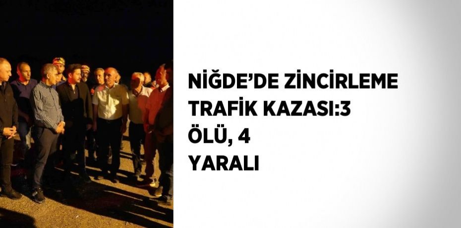 NİĞDE’DE ZİNCİRLEME TRAFİK KAZASI:3 ÖLÜ, 4 YARALI