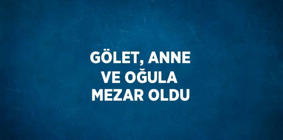 GÖLET, ANNE VE OĞULA MEZAR OLDU