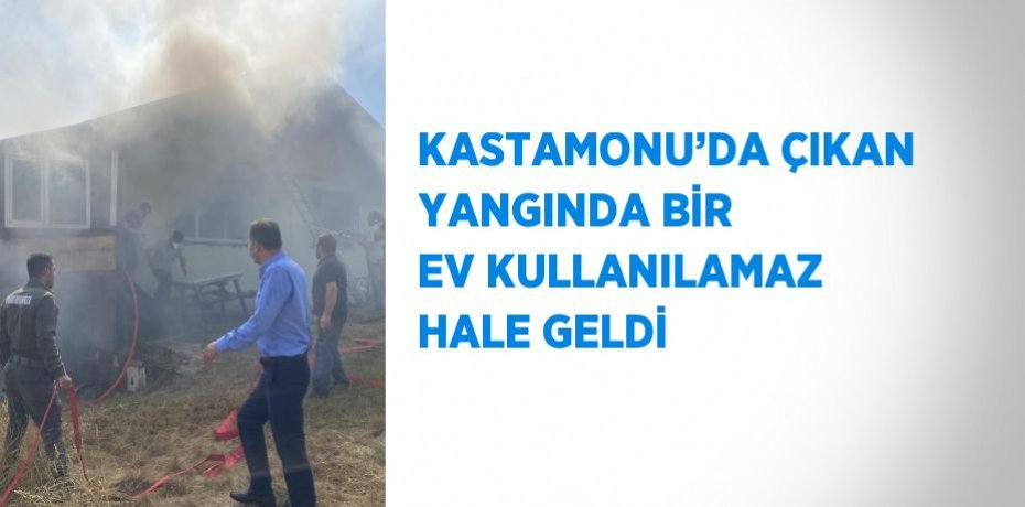 KASTAMONU’DA ÇIKAN YANGINDA BİR EV KULLANILAMAZ HALE GELDİ