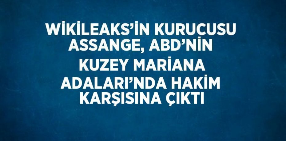 WİKİLEAKS’İN KURUCUSU ASSANGE, ABD’NİN KUZEY MARİANA ADALARI’NDA HAKİM KARŞISINA ÇIKTI