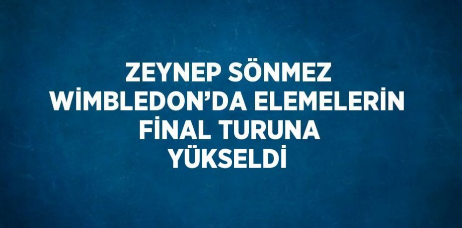 ZEYNEP SÖNMEZ WİMBLEDON’DA ELEMELERİN FİNAL TURUNA YÜKSELDİ