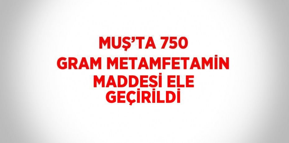 MUŞ’TA 750 GRAM METAMFETAMİN MADDESİ ELE GEÇİRİLDİ