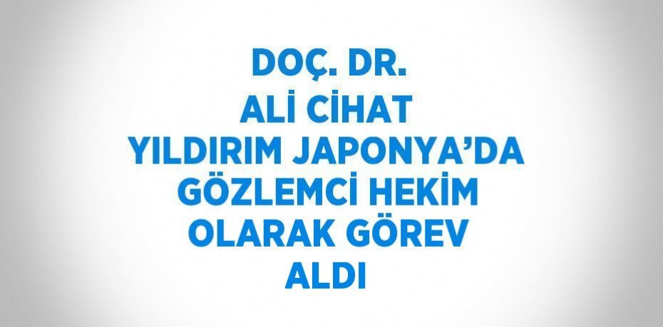 DOÇ. DR. ALİ CİHAT YILDIRIM JAPONYA’DA GÖZLEMCİ HEKİM OLARAK GÖREV ALDI
