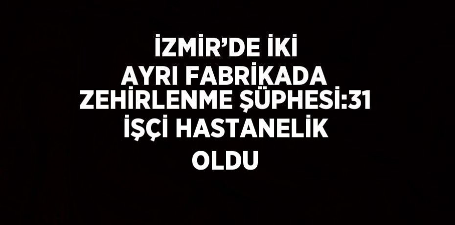 İZMİR’DE İKİ AYRI FABRİKADA ZEHİRLENME ŞÜPHESİ:31 İŞÇİ HASTANELİK OLDU