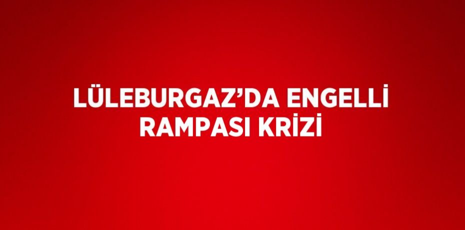 LÜLEBURGAZ’DA ENGELLİ RAMPASI KRİZİ