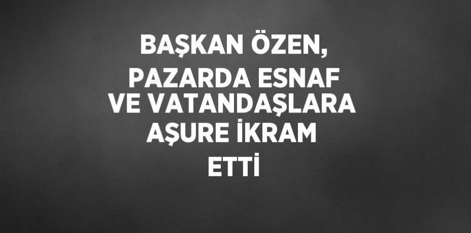 BAŞKAN ÖZEN, PAZARDA ESNAF VE VATANDAŞLARA AŞURE İKRAM ETTİ