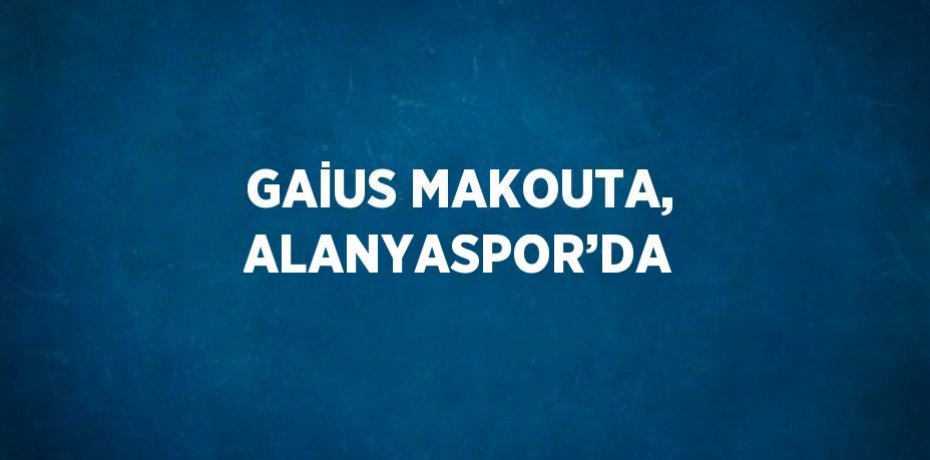 GAİUS MAKOUTA, ALANYASPOR’DA
