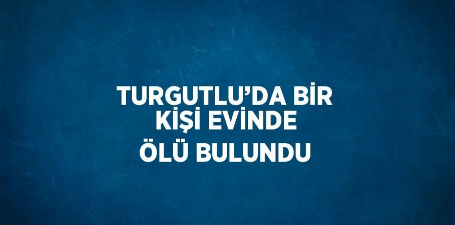 TURGUTLU’DA BİR KİŞİ EVİNDE ÖLÜ BULUNDU