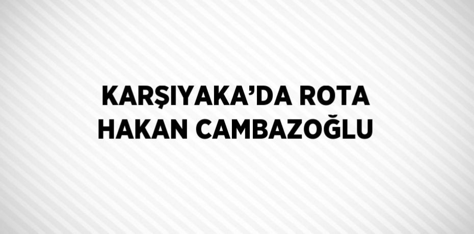 KARŞIYAKA’DA ROTA HAKAN CAMBAZOĞLU