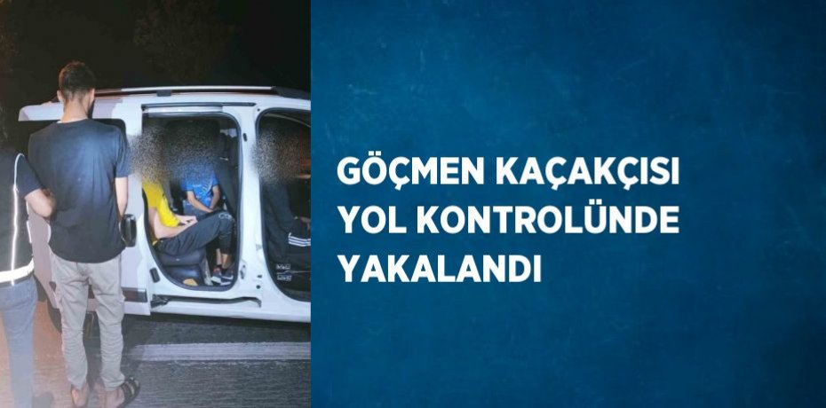 GÖÇMEN KAÇAKÇISI YOL KONTROLÜNDE YAKALANDI