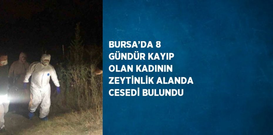 BURSA’DA 8 GÜNDÜR KAYIP OLAN KADININ ZEYTİNLİK ALANDA CESEDİ BULUNDU