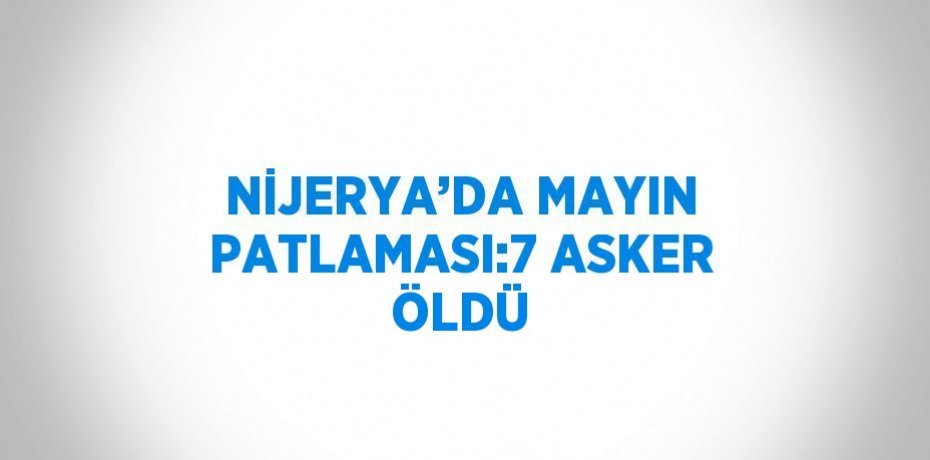 NİJERYA’DA MAYIN PATLAMASI:7 ASKER ÖLDÜ