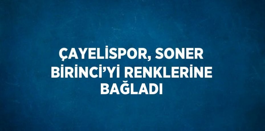 ÇAYELİSPOR, SONER BİRİNCİ’Yİ RENKLERİNE BAĞLADI