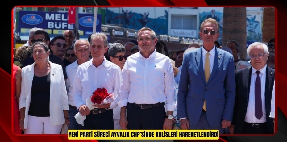 YENİ PARTİ SÜRECİ AYVALIK CHP’SİNDE KULİSLERİ HAREKETLENDİRDİ