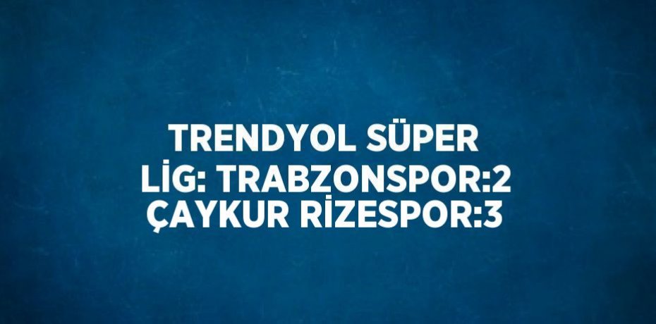 TRENDYOL SÜPER LİG: TRABZONSPOR:2 ÇAYKUR RİZESPOR:3
