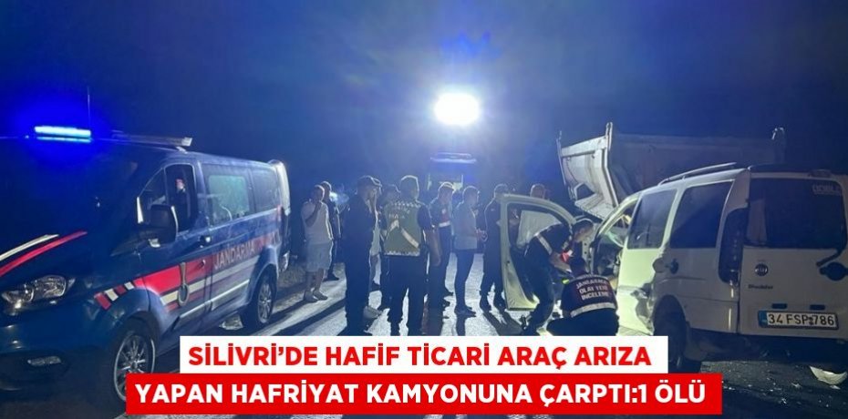 SİLİVRİ’DE HAFİF TİCARİ ARAÇ ARIZA YAPAN HAFRİYAT KAMYONUNA ÇARPTI:1 ÖLÜ