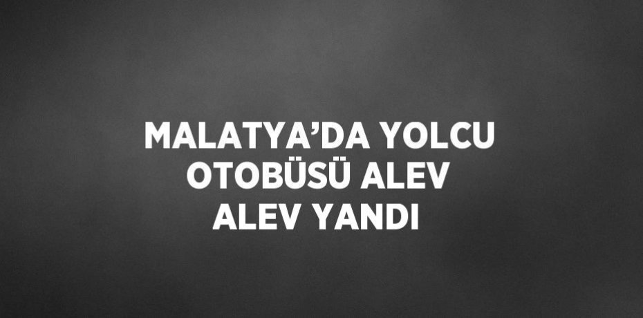 MALATYA’DA YOLCU OTOBÜSÜ ALEV ALEV YANDI