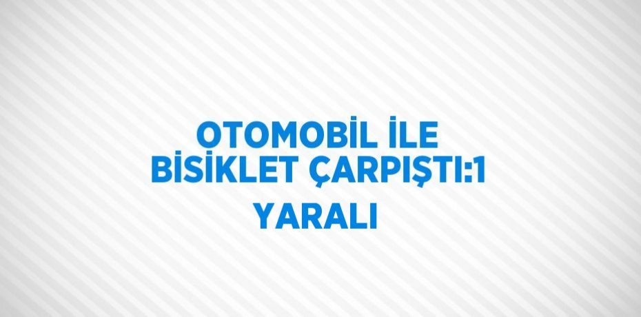 OTOMOBİL İLE BİSİKLET ÇARPIŞTI:1 YARALI