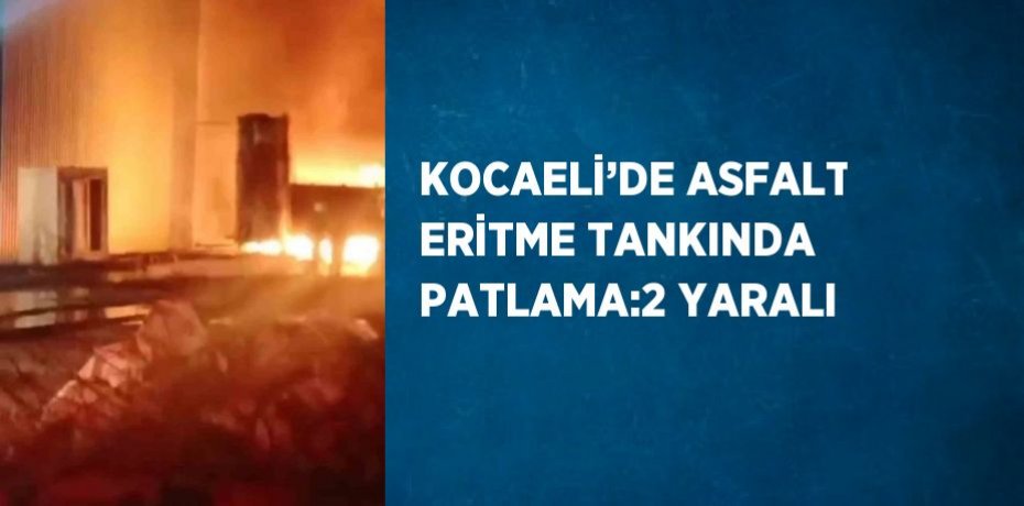KOCAELİ’DE ASFALT ERİTME TANKINDA PATLAMA:2 YARALI