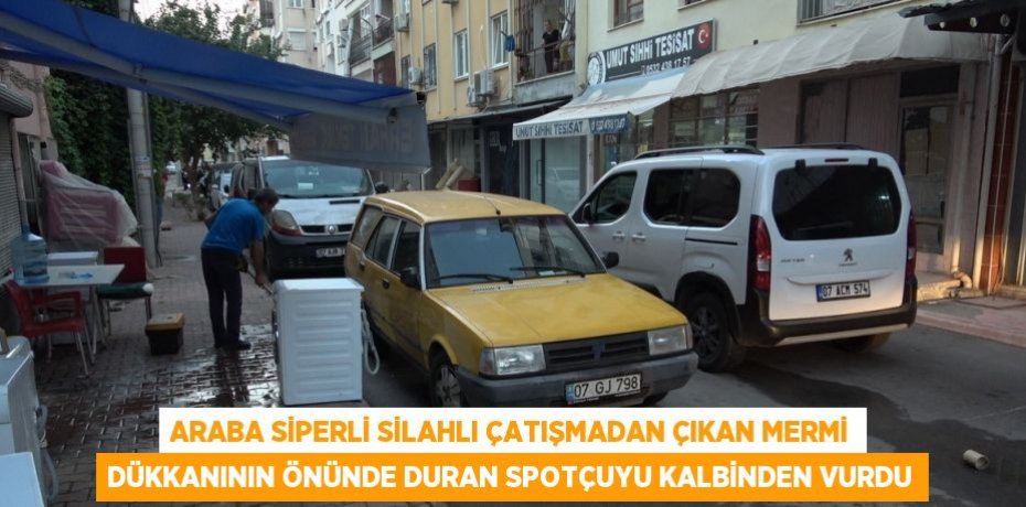 ARABA SİPERLİ SİLAHLI ÇATIŞMADAN ÇIKAN MERMİ DÜKKANININ ÖNÜNDE DURAN SPOTÇUYU KALBİNDEN VURDU