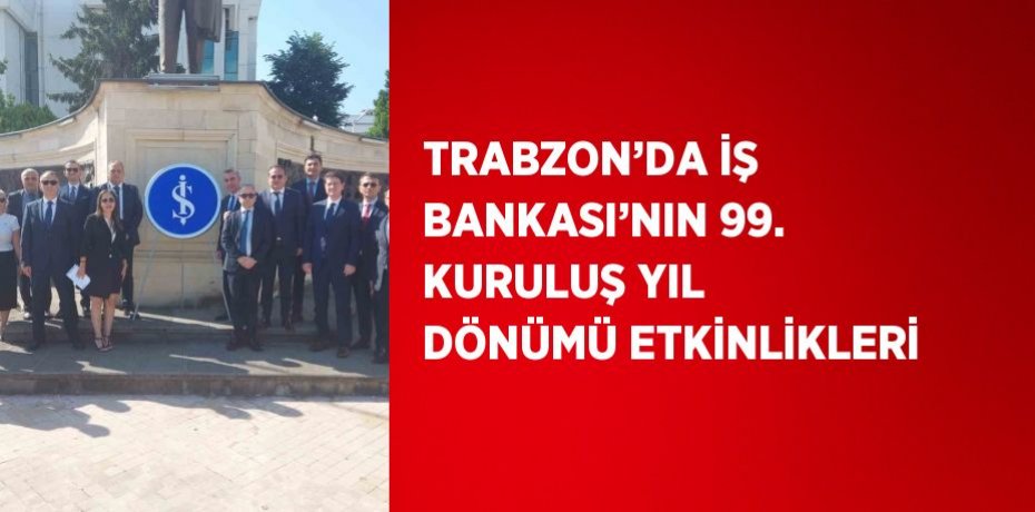 TRABZON’DA İŞ BANKASI’NIN 99. KURULUŞ YIL DÖNÜMÜ ETKİNLİKLERİ
