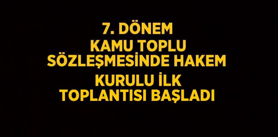 7. DÖNEM KAMU TOPLU SÖZLEŞMESİNDE HAKEM KURULU İLK TOPLANTISI BAŞLADI