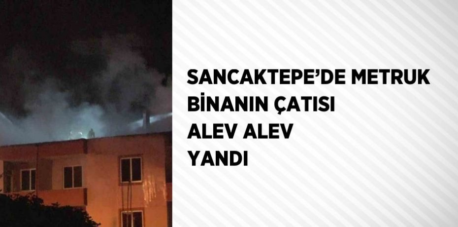 SANCAKTEPE’DE METRUK BİNANIN ÇATISI ALEV ALEV YANDI