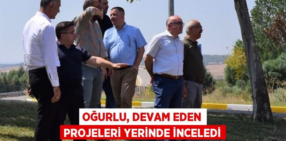 Oğurlu, Devam Eden Projeleri Yerinde İnceledi